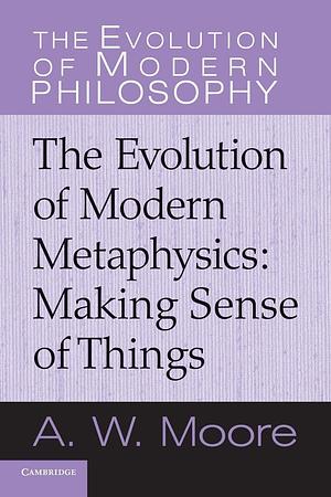 The Evolution of Modern Metaphysics: Making Sense of Things by A.W. Moore