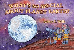 What's So Special about Planet Earth? by Robert E. Wells