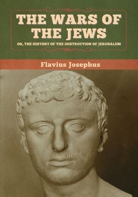 The Wars of the Jews; Or, The History of the Destruction of Jerusalem by Flavius Josephus