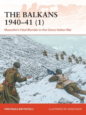 The Balkans 1940-41 (1): Mussolini's Fatal Blunder in the Greco-Italian War by Pier Paolo Battistelli
