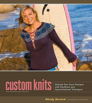 Custom Knits: Unleash Your Inner Designer with Top-Down and Improvisational Techniques by Wendy Bernard