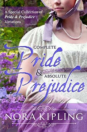 Complete Pride and Absolute Prejudice: A Special Collection of Pride and Prejudice Variations by Nora Kipling, A Lady