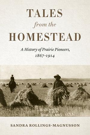 Tales from the Homestead: A History of Prairie Pioneers, 1867–1914 by Sandra Rollings-Magnusson