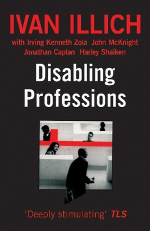 Disabling Professions by John McKnight, Jonathan Caplan, Harley Shaiken, Irving Kenneth Zola, Ivan Illich