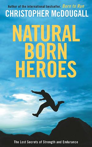 Natural Born Heroes: How a Daring Band of Misfits Mastered the Lost Secrets of Strength and Endurance by Christopher McDougall