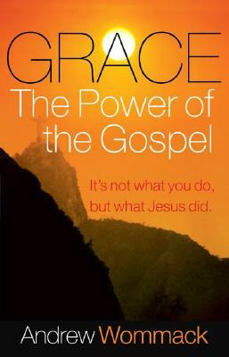 Grace, the Power of the Gospel: It's Not What You Do, But What Jesus Did by Andrew Wommack