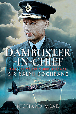 Dambuster-In-Chief: The Life of Air Chief Marshal Sir Ralph Cochrane by Richard Mead