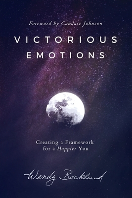 Victorious Emotions: Creating a Framework for a Happier You by Wendy Backlund