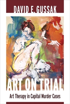Art on Trial: Art Therapy in Capital Murder Cases by David Gussak