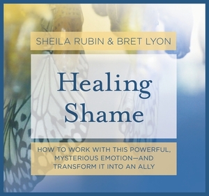Healing Shame: How to Work with This Powerful, Mysterious Emotion--And Transform It Into an Ally by Bret Lyon, Sheila Rubin