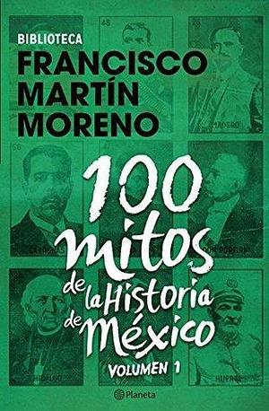 100 mitos de la historia de México 1 by Francisco Martín Moreno, Francisco Martín Moreno