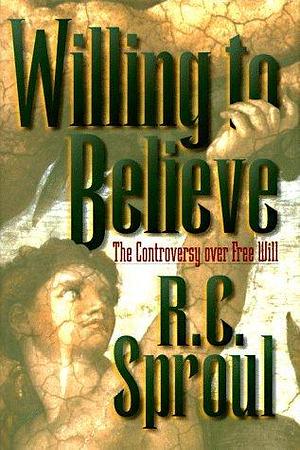 Willing to Believe: The Controversy over Free Will by R.C. Sproul Jr., R.C. Sproul Jr.