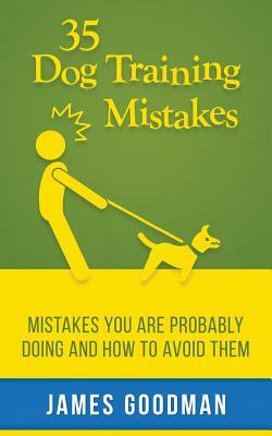 35 Dog Training Mistakes: Mistakes You Are Probably Doing and How to Avoid Them by James Goodman