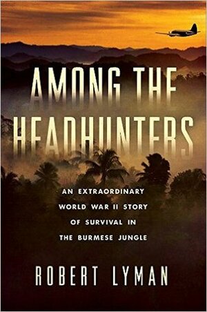 Among the Headhunters: An Extraordinary World War II Story of Survival in the Burmese Jungle by Robert Lyman