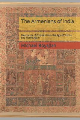 The Armenians of India: Merchants of Empires from the Age of Vishnu and Home Again by Michael Boyajian