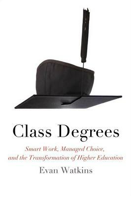 Class Degrees: Smart Work, Managed Choice, and the Transformation of Higher Education by Evan Watkins