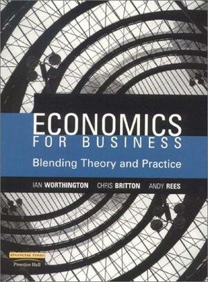 Economics for Business: Blending Theory and Practice by Ian Worthington, Chris Britton, Andy Rees