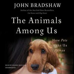 The Animals Among Us: How Pets Make Us Human by John Bradshaw