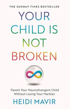 Your Child is Not Broken: Parent Your Neurodivergent Child Without Losing Your Marbles by Heidi Mavir