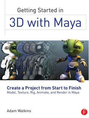 Getting Started in 3D with Maya: Create a Project from Start to Finish--Model, Texture, Rig, Animate, and Render in Maya by Adam Watkins