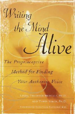 Writing the Mind Alive: The Proprioceptive Method for Finding Your Authentic Voice by Linda Trichter Metcalf