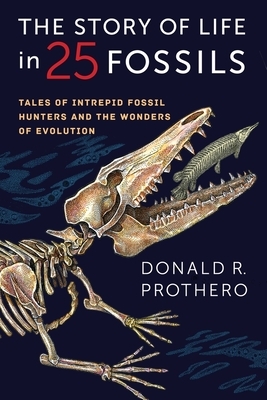 The Story of Life in 25 Fossils: Tales of Intrepid Fossil Hunters and the Wonders of Evolution by Donald R. Prothero