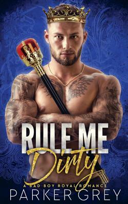 Rule Me Dirty: A Royal Bad Boy Romance by Parker Grey