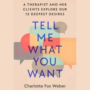 Tell Me What You Want: A Therapist and Her Clients Explore Our 12 Deepest Desires by Charlotte Fox Weber