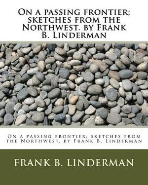 On a passing frontier; sketches from the Northwest. by Frank B. Linderman by Frank B. Linderman