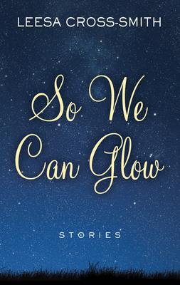 So We Can Glow: Stories by Leesa Cross-Smith