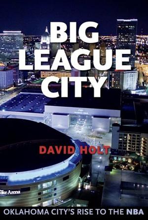 Big League City: Oklahoma City's Rise to the NBA by David Holt