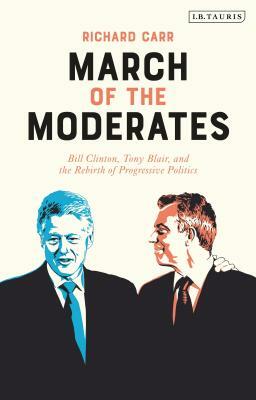 March of the Moderates: Bill Clinton, Tony Blair, and the Rebirth of Progressive Politics by Richard Carr