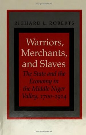 Warriors, Merchants, And Slaves: The State And The Economy In The Middle Niger Valley, 1700 1914 by Richard Lee Roberts