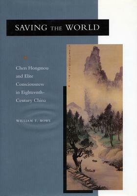 Saving the World: Chen Hongmou and Elite Consciousness in Eighteenth-Century China by William T. Rowe