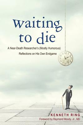 Waiting to Die: A Near-Death Researcher's (Mostly Humorous) Reflections on His Own Endgame by Kenneth