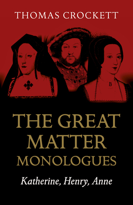 The Great Matter Monologues: Katherine, Henry, Anne by Thomas Crockett