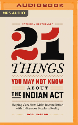21 Things You May Not Know about the Indian ACT: Helping Canadians Make Reconciliation with Indigenous Peoples a Reality by Bob Joseph