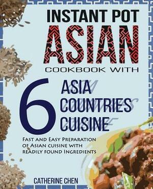 Instant Pot Asian Cookbook with 6 Asia Countries Cuisine: Fast and Easy Preparation of Asian cuisine with readily found ingredients by Catherine Chen