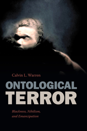 Ontological Terror: Blackness, Nihilism, and Emancipation by Calvin L. Warren