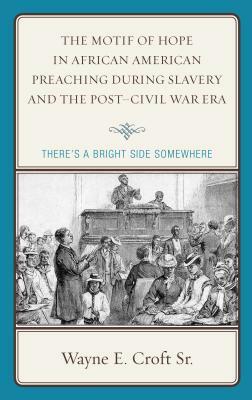 The Motif of Hope in African American Preaching during Slavery and the Post-Civil War Era: There's a Bright Side Somewhere by Wayne E. Croft