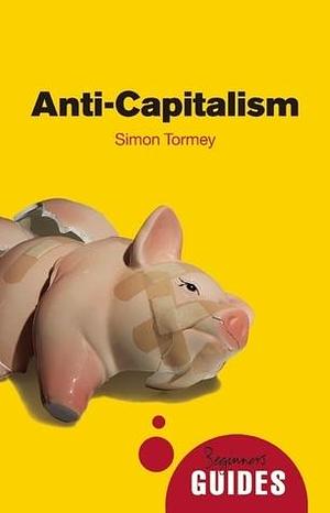 Anti-capitalism: A Beginner's Guide by Simon Tormey, Simon Tormey