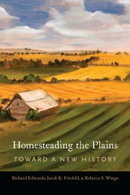 Homesteading the Plains: Toward a New History by Rebecca S. Wingo, Richard Edwards, Jacob K. Friefeld