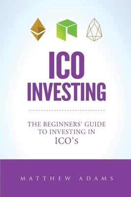ICO Investing: The Beginners Guide To Investing In ICO's, Initial Coin Offering, Cryptocurrency Investing, Investing In Cryptocurrenc by Matthew Adams