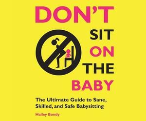 Don't Sit on the Baby!: The Ultimate Guide to Sane, Skilled, and Safe Babysitting by Halley Bondy