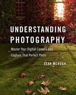 Understanding Photography: Master Your Digital Camera and Capture That Perfect Photo by Sean T. McHugh