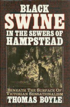 Black Swine In The Sewers Of Hampstead: Beneath The Surface Of Victorian Sensationalism by Thomas Boyle