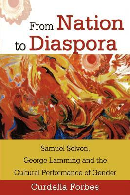 From Nation to Diaspora: Samuel Selvon, George Lamming and the Cultural Performance of Gender by Curdella Forbes