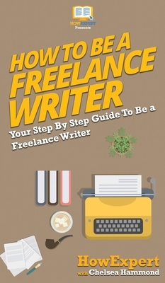 How To Be a Freelance Writer: Your Step By Step Guide To Be a Freelance Writer by Chelsea Hammond