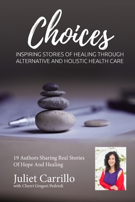 Juliet Carrillo Choices: Inspiring Stories of Healing Through Alternative And Holistic Health Care by Cherri Gregori-Pedrioli, Juliet Carrillo