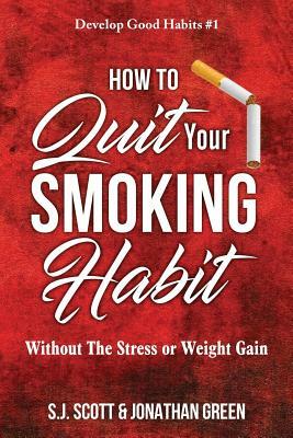 How to Quit Your Smoking Habit: Without the Stress or Weight Gain by Jonathan Green, S. J. Scott
